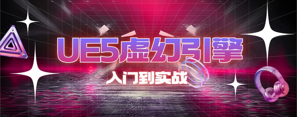 国内UE5虚幻引擎报名学习目前可靠的培训机构名单一览